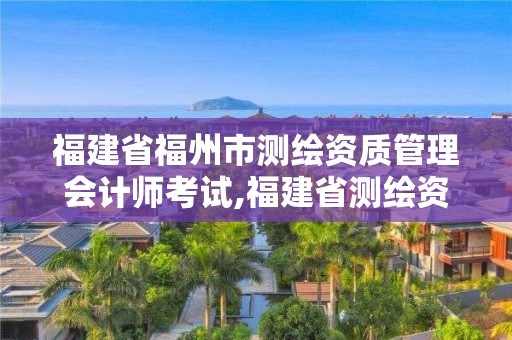 福建省福州市測繪資質管理會計師考試,福建省測繪資質查詢