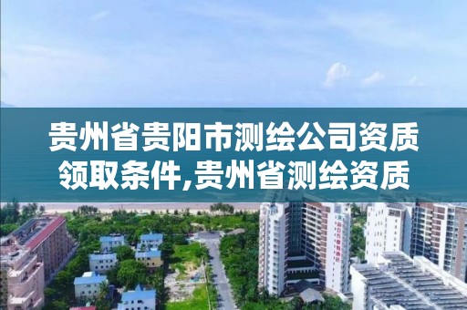 貴州省貴陽市測繪公司資質領取條件,貴州省測繪資質管理條例