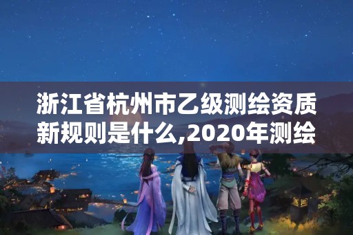 浙江省杭州市乙級測繪資質新規則是什么,2020年測繪資質乙級需要什么條件。