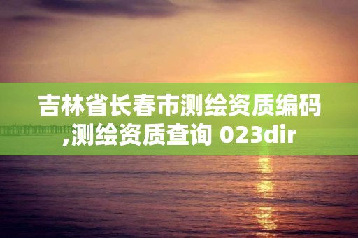 吉林省長春市測繪資質編碼,測繪資質查詢 023dir