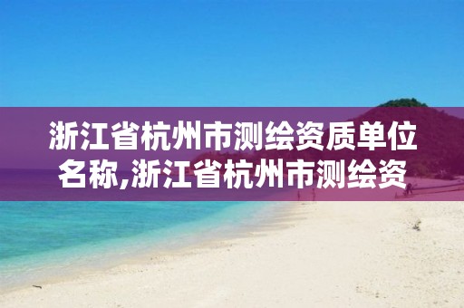 浙江省杭州市測繪資質(zhì)單位名稱,浙江省杭州市測繪資質(zhì)單位名稱是什么