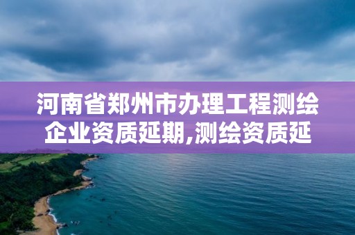 河南省鄭州市辦理工程測繪企業(yè)資質(zhì)延期,測繪資質(zhì)延期公告