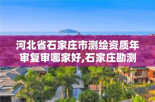 河北省石家莊市測繪資質年審復審哪家好,石家莊勘測測繪設計院