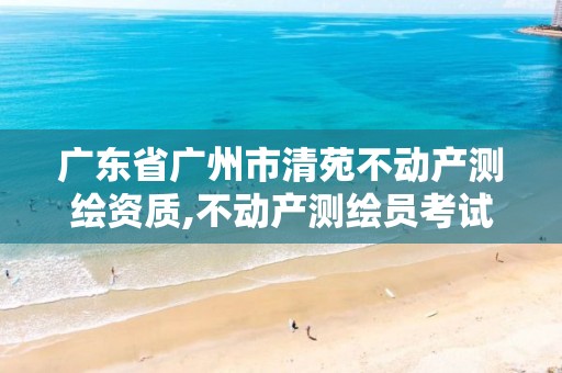 廣東省廣州市清苑不動產(chǎn)測繪資質(zhì),不動產(chǎn)測繪員考試報名