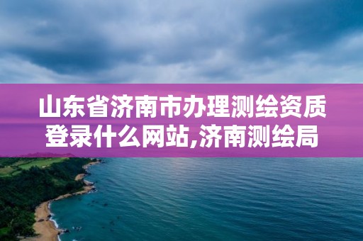 山東省濟南市辦理測繪資質登錄什么網站,濟南測繪局電話