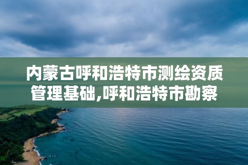 內蒙古呼和浩特市測繪資質管理基礎,呼和浩特市勘察測繪研究院