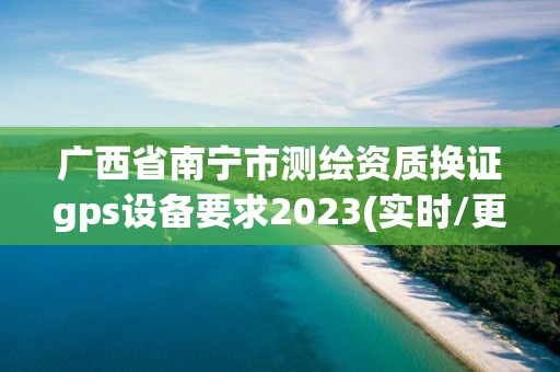 廣西省南寧市測繪資質換證gps設備要求2023(實時/更新中)