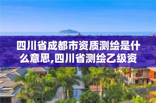 四川省成都市資質(zhì)測(cè)繪是什么意思,四川省測(cè)繪乙級(jí)資質(zhì)條件。