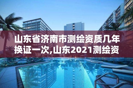 山東省濟南市測繪資質幾年換證一次,山東2021測繪資質延期公告。