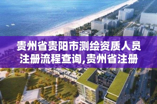 貴州省貴陽市測繪資質人員注冊流程查詢,貴州省注冊測繪師