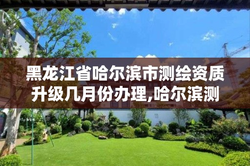 黑龍江省哈爾濱市測繪資質升級幾月份辦理,哈爾濱測繪局是干什么的。