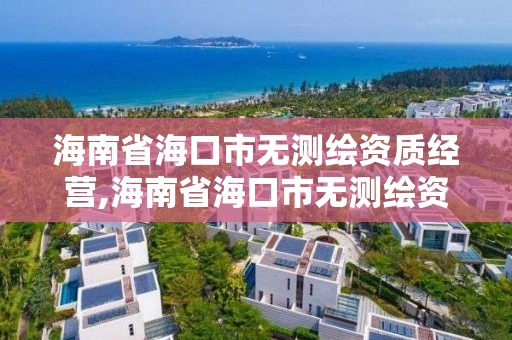 海南省海口市無測繪資質經營,海南省海口市無測繪資質經營單位名單