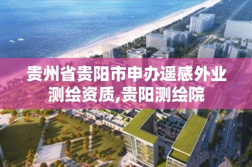 貴州省貴陽市申辦遙感外業測繪資質,貴陽測繪院