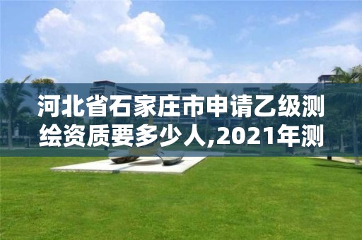 河北省石家莊市申請乙級測繪資質要多少人,2021年測繪乙級資質申報制度。