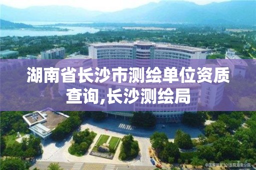 湖南省長沙市測繪單位資質查詢,長沙測繪局