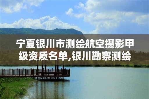 寧夏銀川市測繪航空攝影甲級資質名單,銀川勘察測繪院2021。