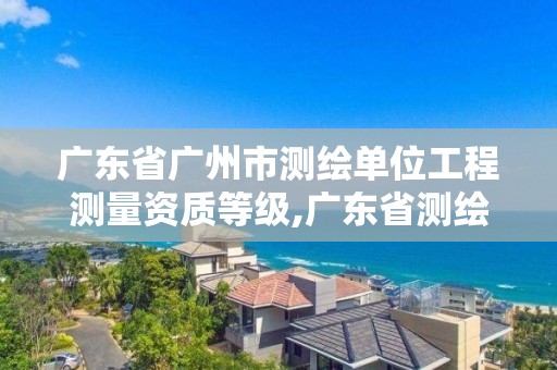 廣東省廣州市測繪單位工程測量資質等級,廣東省測繪資質辦理流程。