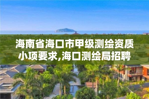 海南省海口市甲級測繪資質小項要求,海口測繪局招聘