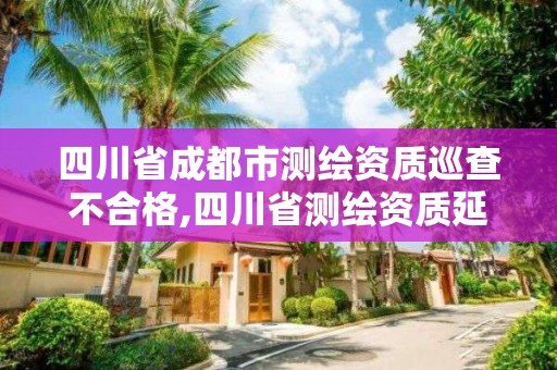 四川省成都市測繪資質巡查不合格,四川省測繪資質延期。