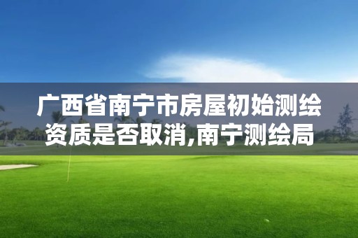 廣西省南寧市房屋初始測繪資質(zhì)是否取消,南寧測繪局在哪