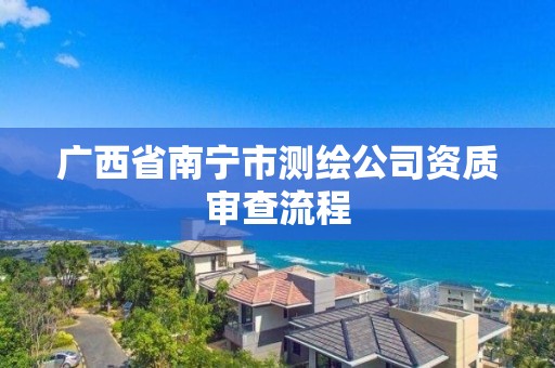 廣西省南寧市測繪公司資質審查流程