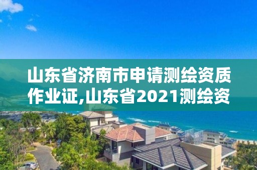 山東省濟南市申請測繪資質作業證,山東省2021測繪資質延期公告