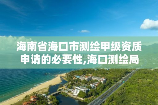 海南省海口市測繪甲級資質申請的必要性,海口測繪局招聘