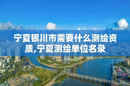 寧夏銀川市需要什么測繪資質(zhì),寧夏測繪單位名錄