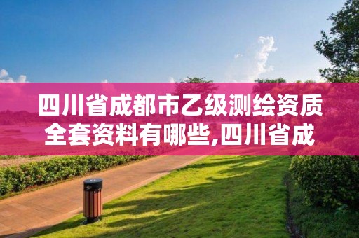 四川省成都市乙級測繪資質全套資料有哪些,四川省成都市乙級測繪資質全套資料有哪些公司。