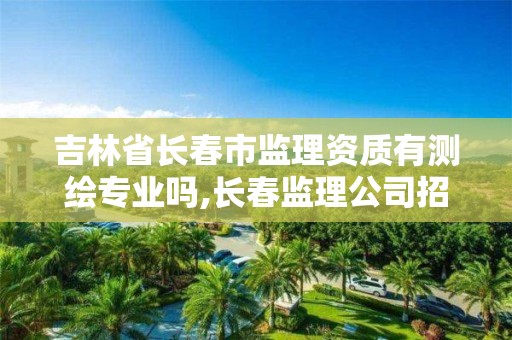 吉林省長春市監理資質有測繪專業嗎,長春監理公司招聘。