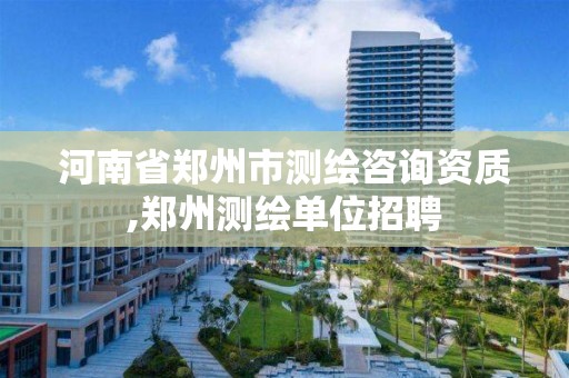 河南省鄭州市測繪咨詢資質,鄭州測繪單位招聘