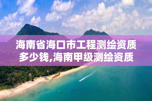 海南省海口市工程測繪資質多少錢,海南甲級測繪資質單位。