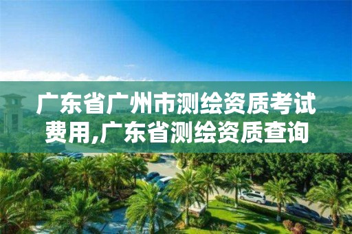 廣東省廣州市測(cè)繪資質(zhì)考試費(fèi)用,廣東省測(cè)繪資質(zhì)查詢