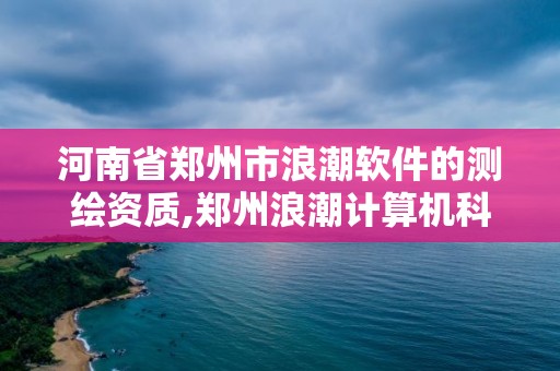 河南省鄭州市浪潮軟件的測繪資質(zhì),鄭州浪潮計(jì)算機(jī)科技有限公司