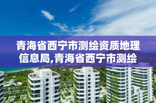 青海省西寧市測繪資質地理信息局,青海省西寧市測繪院。