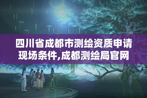 四川省成都市測繪資質(zhì)申請現(xiàn)場條件,成都測繪局官網(wǎng)