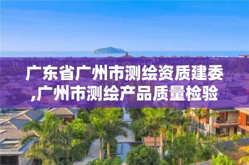 廣東省廣州市測繪資質(zhì)建委,廣州市測繪產(chǎn)品質(zhì)量檢驗(yàn)中心