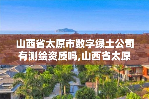 山西省太原市數(shù)字綠土公司有測繪資質(zhì)嗎,山西省太原市數(shù)字綠土公司有測繪資質(zhì)嗎多少錢。