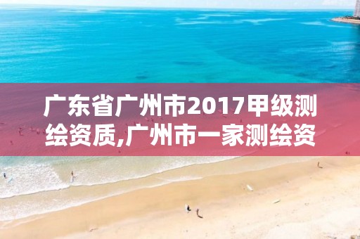 廣東省廣州市2017甲級(jí)測(cè)繪資質(zhì),廣州市一家測(cè)繪資質(zhì)單位