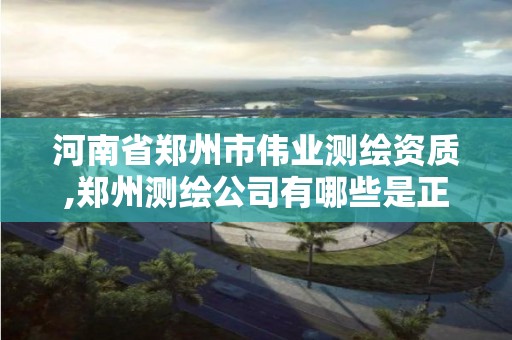 河南省鄭州市偉業測繪資質,鄭州測繪公司有哪些是正規的