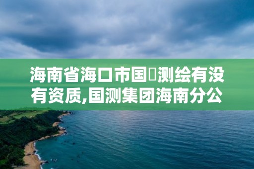 海南省海口市國璟測繪有沒有資質,國測集團海南分公司。