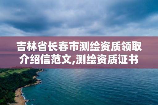 吉林省長春市測繪資質領取介紹信范文,測繪資質證書辦理流程怎么辦。