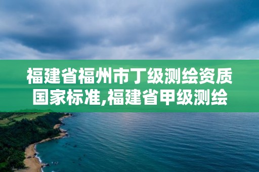 福建省福州市丁級測繪資質國家標準,福建省甲級測繪公司。