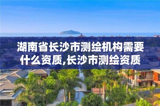 湖南省長沙市測繪機(jī)構(gòu)需要什么資質(zhì),長沙市測繪資質(zhì)單位名單