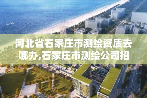 河北省石家莊市測繪資質去哪辦,石家莊市測繪公司招聘