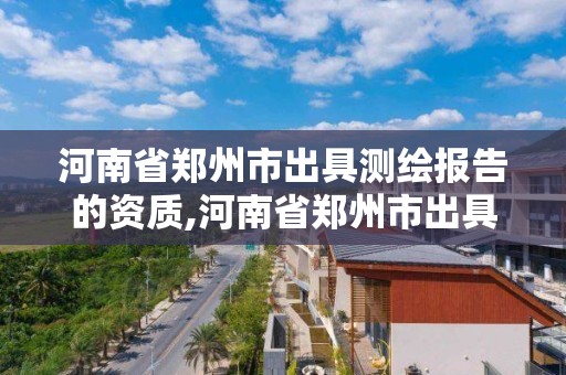 河南省鄭州市出具測繪報告的資質,河南省鄭州市出具測繪報告的資質企業