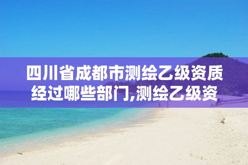 四川省成都市測繪乙級資質經過哪些部門,測繪乙級資質需要多少專業人員