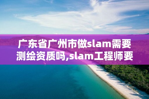 廣東省廣州市做slam需要測繪資質(zhì)嗎,slam工程師要求