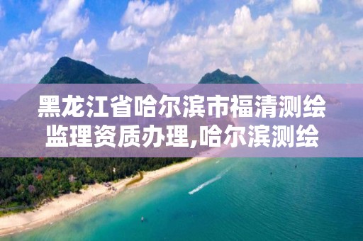 黑龍江省哈爾濱市福清測繪監理資質辦理,哈爾濱測繪局待遇