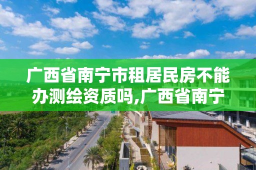 廣西省南寧市租居民房不能辦測繪資質嗎,廣西省南寧市租居民房不能辦測繪資質嗎為什么